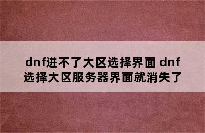 dnf进不了大区选择界面 dnf选择大区服务器界面就消失了